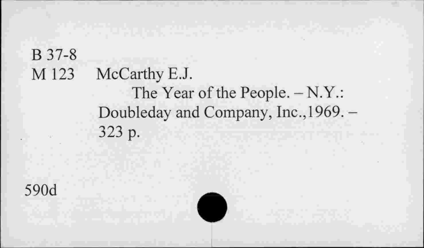 ﻿B 37-8
M 123
McCarthy E.J.
The Year of the People. - N.Y.: Doubleday and Company, Inc., 1969. 323 p.
590d